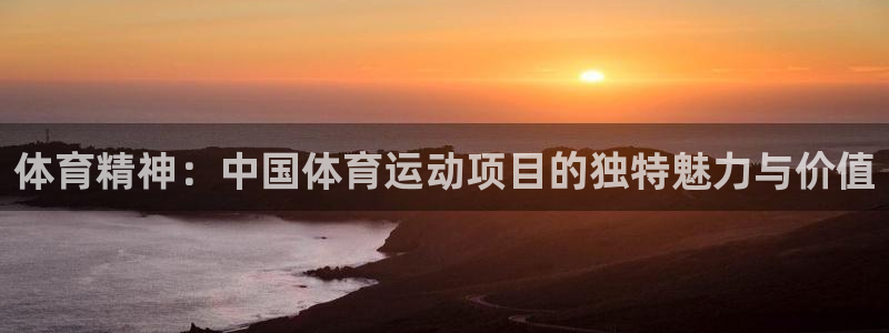 678体育官网地址：体育精神：中国体育运动项目的独特魅力与价值