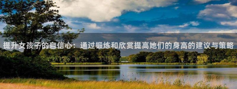 678体育app：提升女孩子的自信心：通过锻炼和欣赏提高她们的身高的建议与策略
