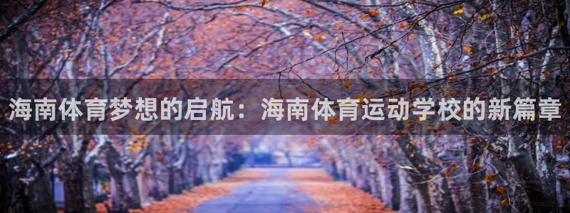 678体育：海南体育梦想的启航：海南体育运动学校的新篇章