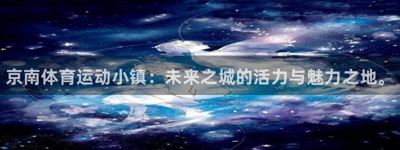 皇冠678体育：京南体育运动小镇：未来之城的活力与魅力之地。