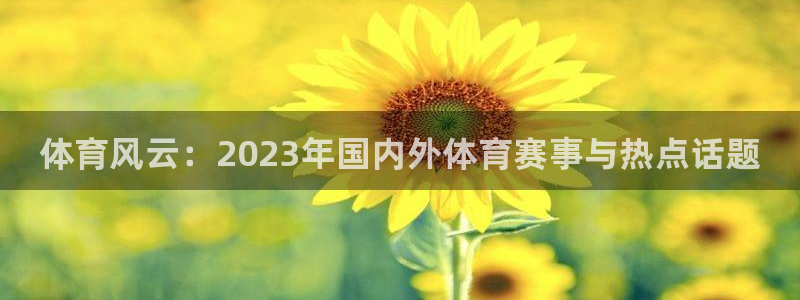 678体育知识：体育风云：2023年国内外体育赛事与热点话题