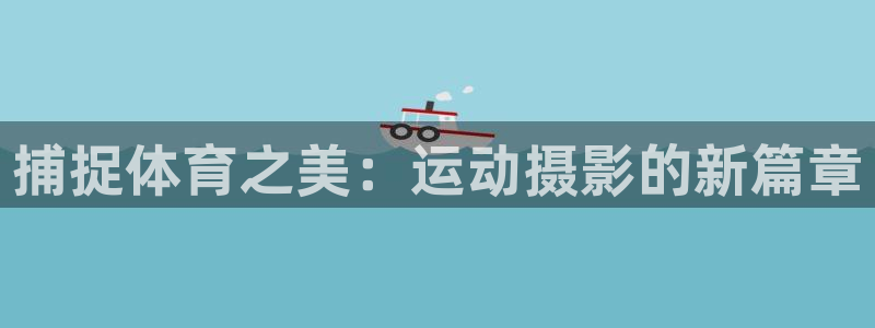 678体育官网地址：捕捉体育之美：运动摄影的新篇章