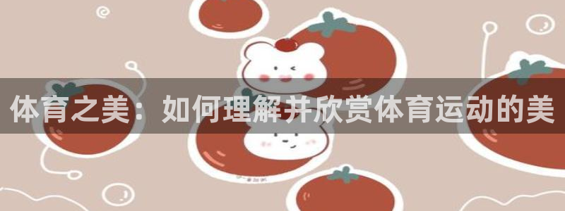 678体育知识：体育之美：如何理解并欣赏体育运动的美