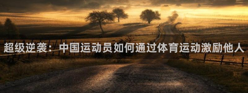 678体育知识：超级逆袭：中国运动员如何通过体育运动激励他人