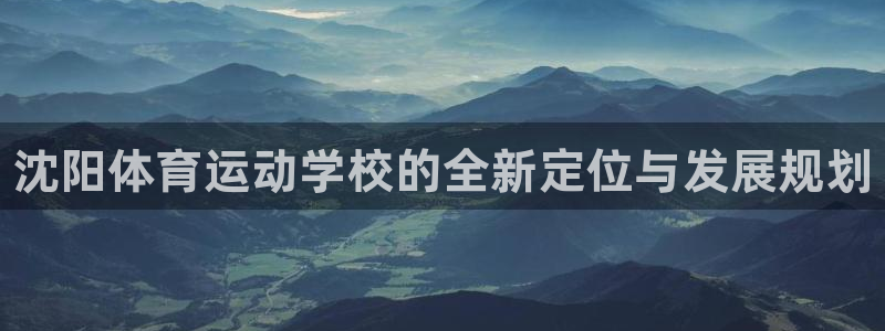 678体育官网地址：沈阳体育运动学校的全新定位与发展规划