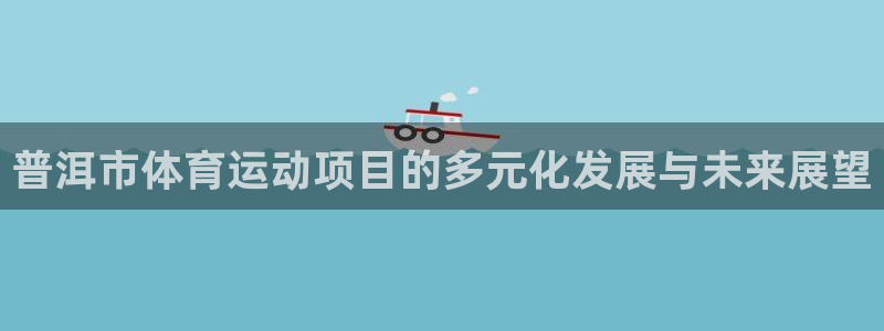 678体育知识：普洱市体育运动项目的多元化发展与未来展望