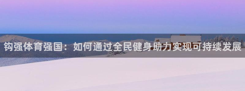 678体育app：钩强体育强国：如何通过全民健身助力实现可持续发展