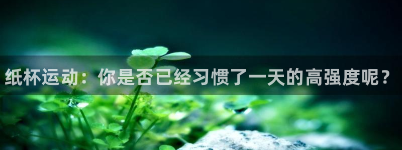 678体育app：纸杯运动：你是否已经习惯了一天的高强度呢？