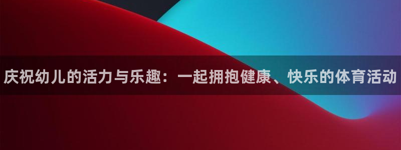 678体育官网：庆祝幼儿的活力与乐趣：一起拥抱健康、快乐的体育活动