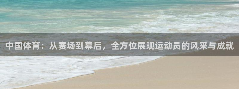 678体育：中国体育：从赛场到幕后，全方位展现运动员的风采与成就