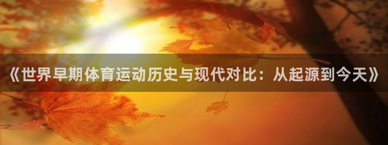 678体育官网下载：《世界早期体育运动历史与现代对比：从起源到今天》