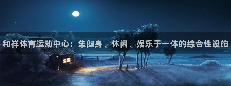 678体育app：和祥体育运动中心：集健身、休闲、娱乐于一体的综合性设施