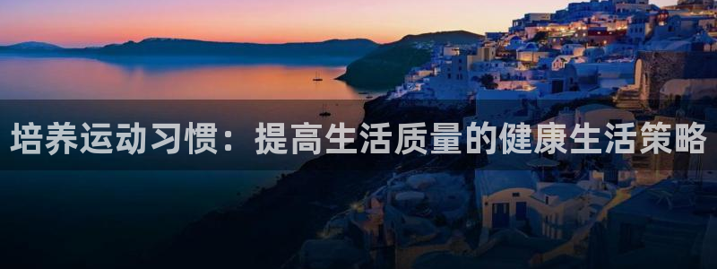 皇冠678体育：培养运动习惯：提高生活质量的健康生活策略