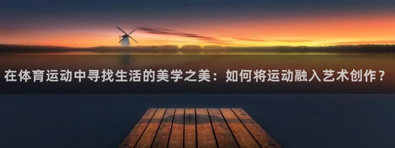 678体育官网：在体育运动中寻找生活的美学之美：如何将运动融入艺术创作？