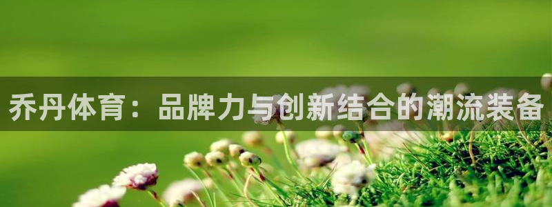 678体育app：乔丹体育：品牌力与创新结合的潮流装备