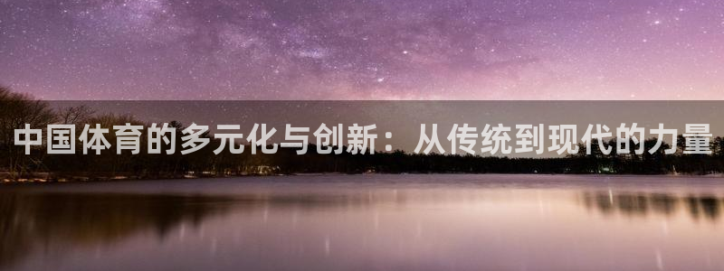 678体育官网：中国体育的多元化与创新：从传统到现代的力量
