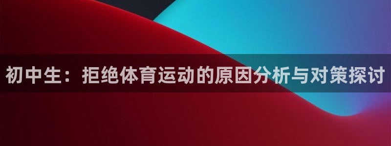 678体育官网下载：初中生：拒绝体育运动的原因分析与对策探讨