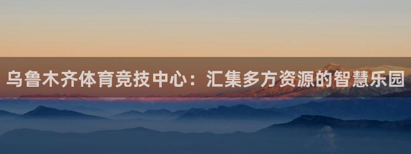 678体育官网下载：乌鲁木齐体育竞技中心：汇集多方资源的智慧乐园