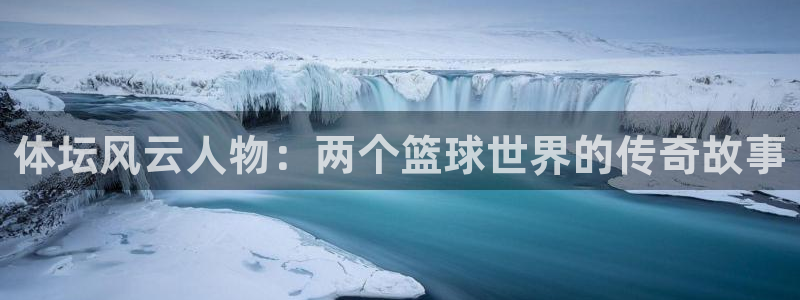 皇冠678体育：体坛风云人物：两个篮球世界的传奇故事